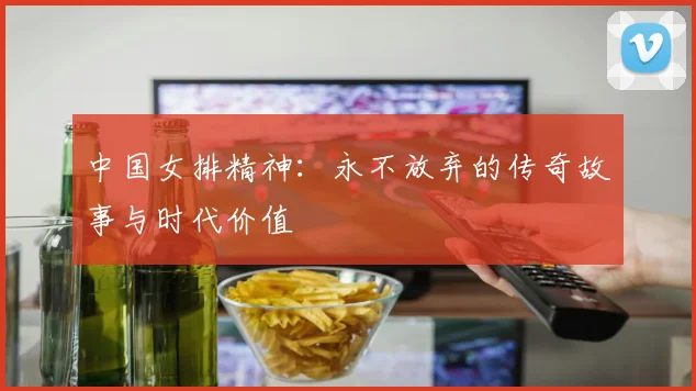 中国女排精神:永不放弃的传奇故事与时代价值