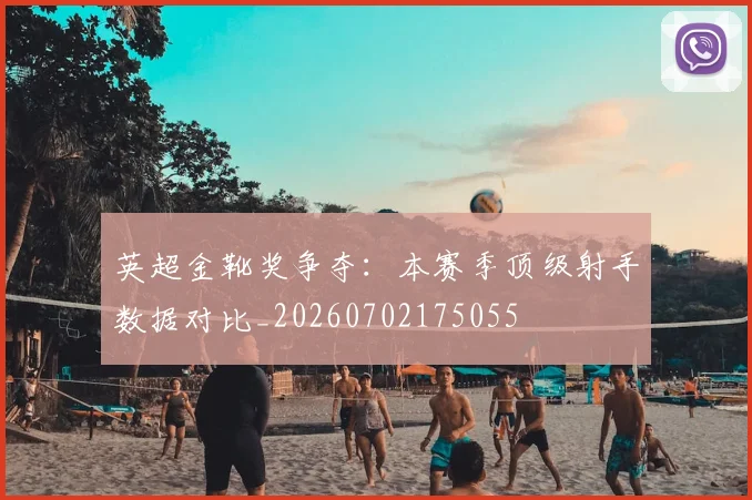英超金靴奖争夺:本赛季顶级射手数据对比_20260702175055