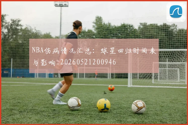NBA伤病情况汇总：球星回归时间表与影响_20260521200946
