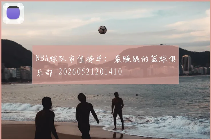 NBA球队市值榜单：最赚钱的篮球俱乐部_20260521201410