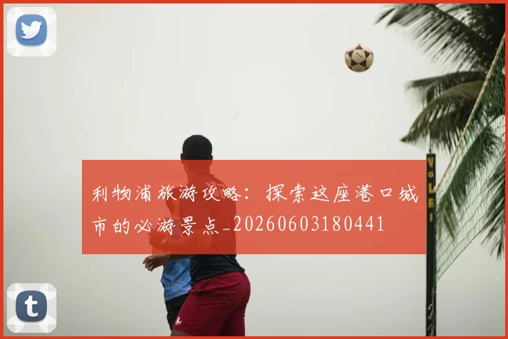利物浦旅游攻略:探索这座港口城市的必游景点_20260603180441