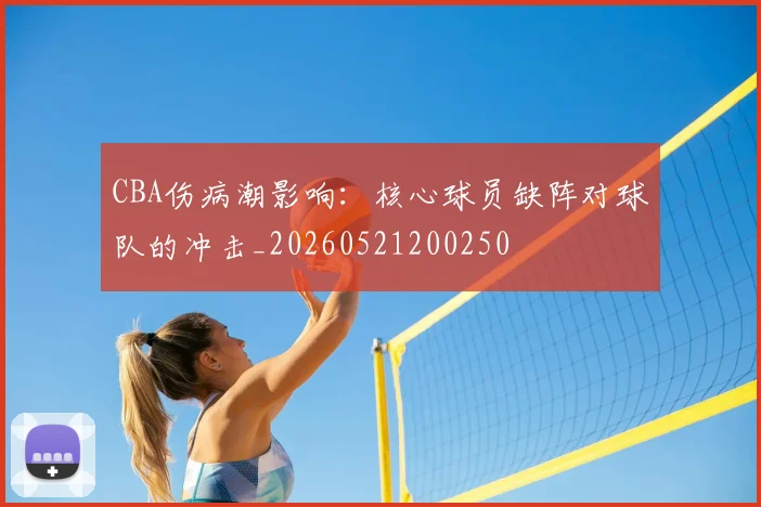 CBA伤病潮影响:核心球员缺阵对球队的冲击_20260521200250